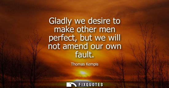 Small: Gladly we desire to make other men perfect, but we will not amend our own fault