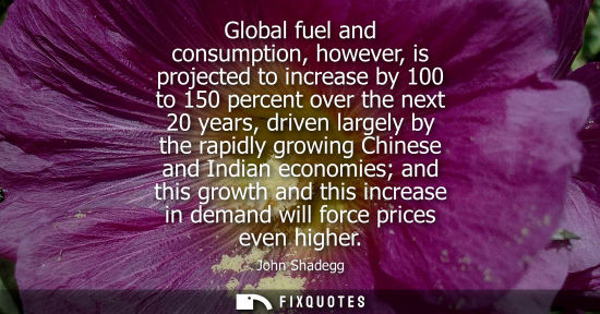 Small: Global fuel and consumption, however, is projected to increase by 100 to 150 percent over the next 20 y