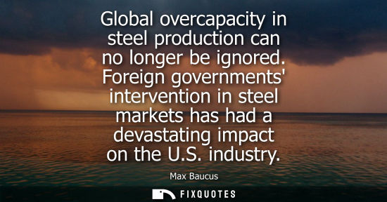 Small: Global overcapacity in steel production can no longer be ignored. Foreign governments intervention in s
