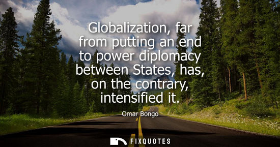 Small: Globalization, far from putting an end to power diplomacy between States, has, on the contrary, intensi