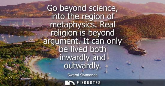 Small: Go beyond science, into the region of metaphysics. Real religion is beyond argument. It can only be liv