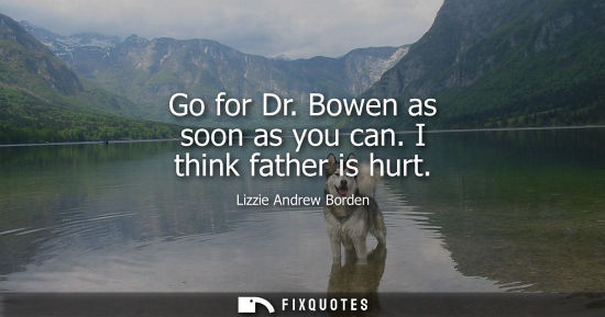 Small: Go for Dr. Bowen as soon as you can. I think father is hurt
