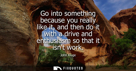 Small: Go into something because you really like it, and then do it with a drive and enthusiasm so that it isn