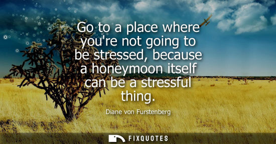 Small: Go to a place where youre not going to be stressed, because a honeymoon itself can be a stressful thing
