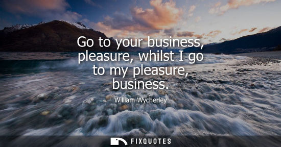 Small: Go to your business, pleasure, whilst I go to my pleasure, business