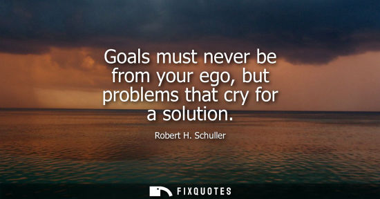 Small: Goals must never be from your ego, but problems that cry for a solution