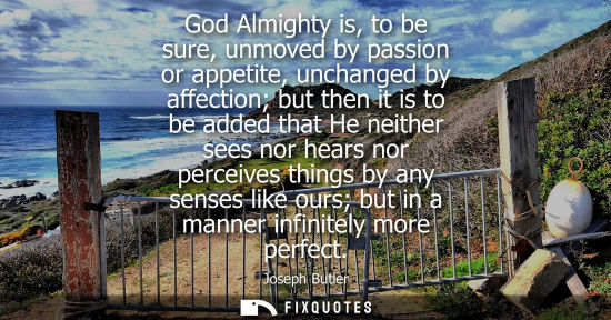 Small: God Almighty is, to be sure, unmoved by passion or appetite, unchanged by affection but then it is to be added