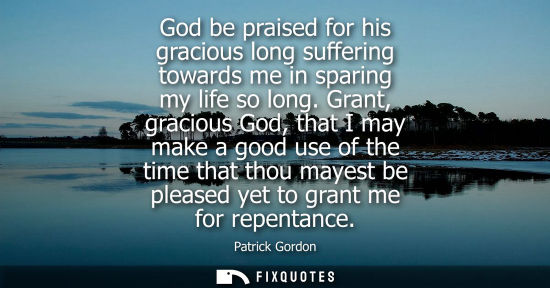 Small: God be praised for his gracious long suffering towards me in sparing my life so long. Grant, gracious G