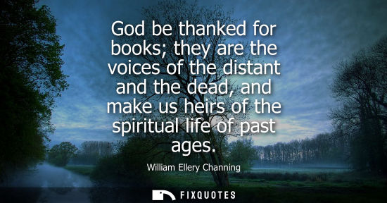 Small: God be thanked for books they are the voices of the distant and the dead, and make us heirs of the spir