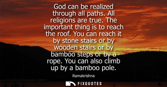 Small: God can be realized through all paths. All religions are true. The important thing is to reach the roof