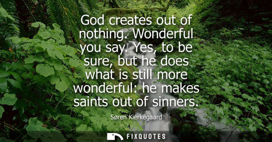 Small: God creates out of nothing. Wonderful you say. Yes, to be sure, but he does what is still more wonderful: he m