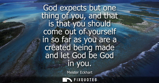 Small: God expects but one thing of you, and that is that you should come out of yourself in so far as you are