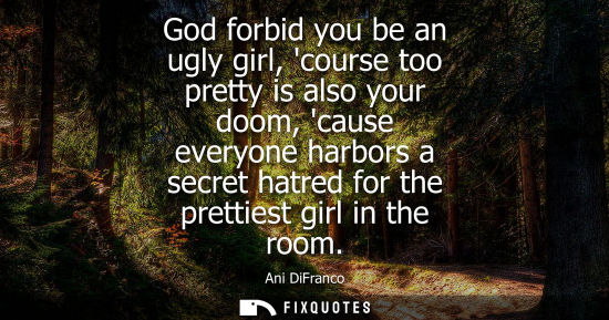 Small: God forbid you be an ugly girl, course too pretty is also your doom, cause everyone harbors a secret ha