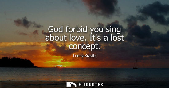 Small: God forbid you sing about love. Its a lost concept