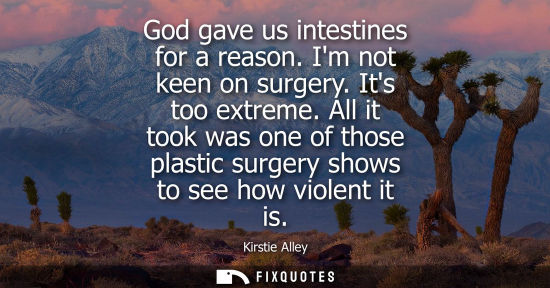 Small: God gave us intestines for a reason. Im not keen on surgery. Its too extreme. All it took was one of th
