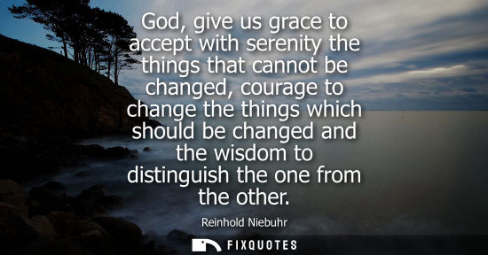 Small: God, give us grace to accept with serenity the things that cannot be changed, courage to change the thi