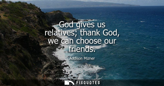 Small: God gives us relatives thank God, we can choose our friends