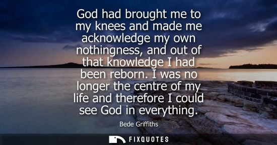 Small: God had brought me to my knees and made me acknowledge my own nothingness, and out of that knowledge I 