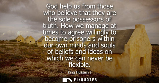 Small: God help us from those who believe that they are the sole possessors of truth. How we manage at times to agree