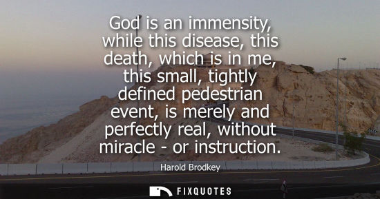 Small: God is an immensity, while this disease, this death, which is in me, this small, tightly defined pedestrian ev