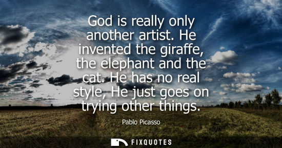 Small: God is really only another artist. He invented the giraffe, the elephant and the cat. He has no real st