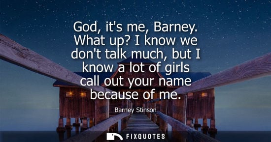Small: God, its me, Barney. What up? I know we dont talk much, but I know a lot of girls call out your name be