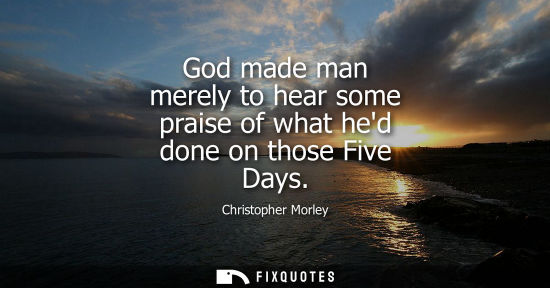 Small: God made man merely to hear some praise of what hed done on those Five Days