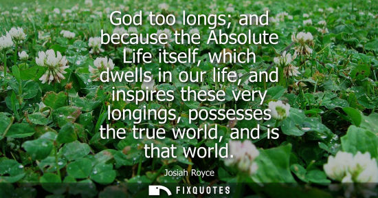 Small: God too longs and because the Absolute Life itself, which dwells in our life, and inspires these very l