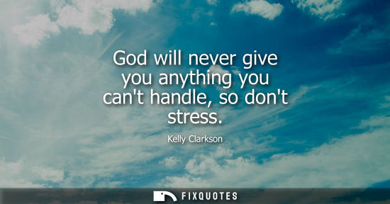Small: God will never give you anything you cant handle, so dont stress