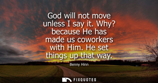 Small: God will not move unless I say it. Why? because He has made us coworkers with Him. He set things up tha