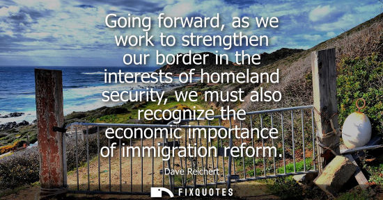 Small: Going forward, as we work to strengthen our border in the interests of homeland security, we must also 