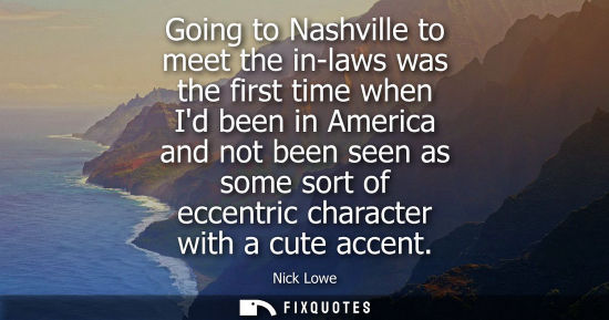 Small: Going to Nashville to meet the in-laws was the first time when Id been in America and not been seen as 
