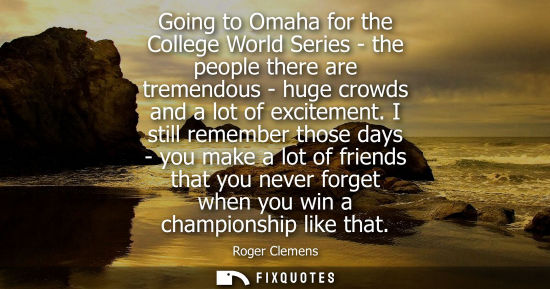 Small: Going to Omaha for the College World Series - the people there are tremendous - huge crowds and a lot o