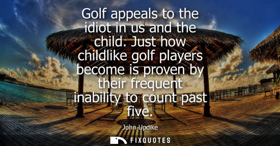 Small: Golf appeals to the idiot in us and the child. Just how childlike golf players become is proven by their frequ