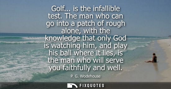 Small: Golf... is the infallible test. The man who can go into a patch of rough alone, with the knowledge that