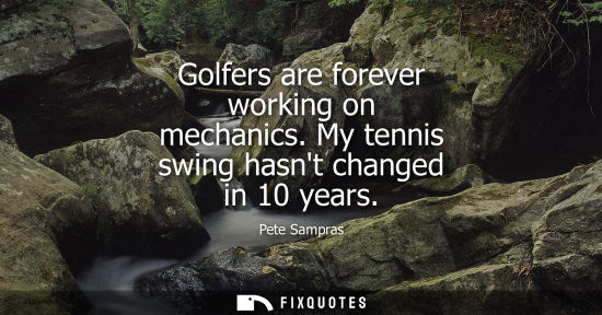 Small: Golfers are forever working on mechanics. My tennis swing hasnt changed in 10 years