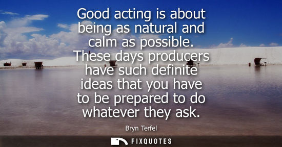 Small: Good acting is about being as natural and calm as possible. These days producers have such definite ide