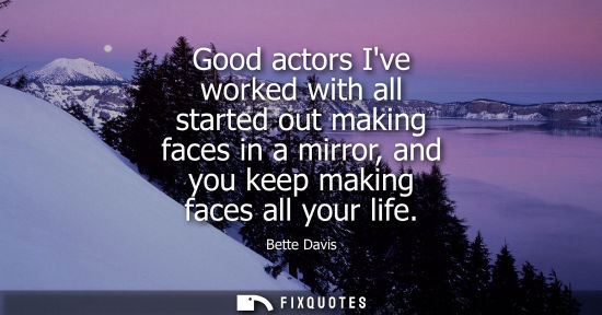 Small: Good actors Ive worked with all started out making faces in a mirror, and you keep making faces all you