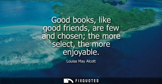 Small: Good books, like good friends, are few and chosen the more select, the more enjoyable