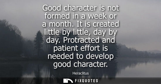 Small: Good character is not formed in a week or a month. It is created little by little, day by day.