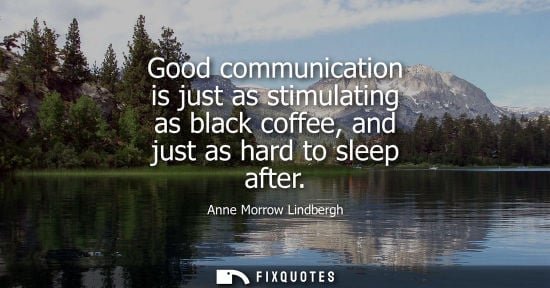 Small: Good communication is just as stimulating as black coffee, and just as hard to sleep after - Anne Morrow Lindb