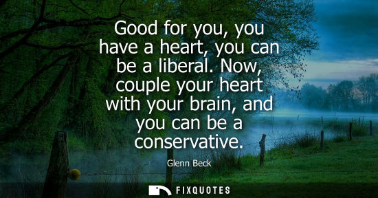 Small: Good for you, you have a heart, you can be a liberal. Now, couple your heart with your brain, and you can be a