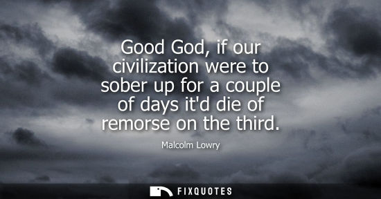Small: Good God, if our civilization were to sober up for a couple of days itd die of remorse on the third