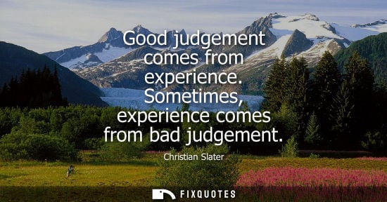 Small: Good judgement comes from experience. Sometimes, experience comes from bad judgement