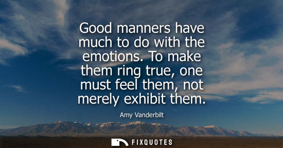 Small: Good manners have much to do with the emotions. To make them ring true, one must feel them, not merely 