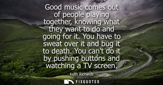 Small: Good music comes out of people playing together, knowing what they want to do and going for it. You hav