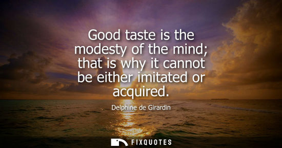 Small: Good taste is the modesty of the mind that is why it cannot be either imitated or acquired