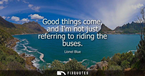 Small: Good things come, and Im not just referring to riding the buses