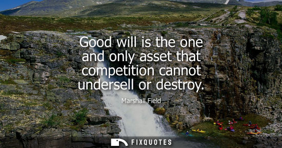 Small: Good will is the one and only asset that competition cannot undersell or destroy