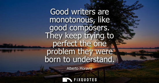 Small: Good writers are monotonous, like good composers. They keep trying to perfect the one problem they were